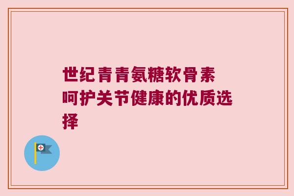 世纪青青氨糖软骨素 呵护关节健康的优质选择 世纪青青氨糖软骨素 呵护关节健康的优质选择