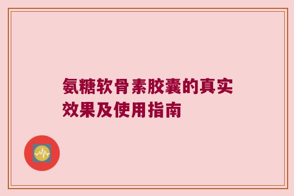 氨糖软骨素胶囊的真实效果及使用指南 氨糖软骨素胶囊的真实效果及使用指南