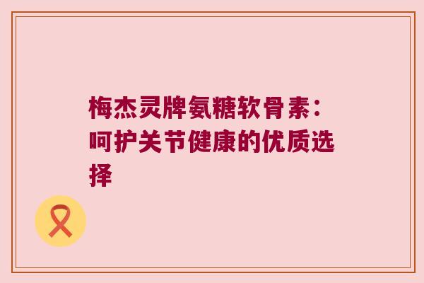 梅杰灵牌氨糖软骨素：呵护关节健康的优质选择