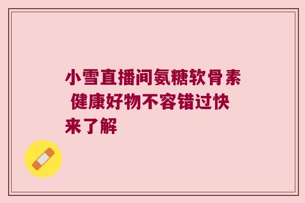 小雪直播间氨糖软骨素 健康好物不容错过快来了解