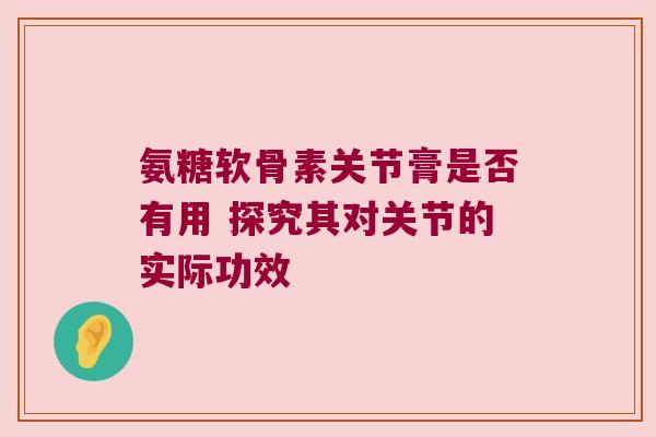 氨糖软骨素关节膏是否有用 探究其对关节的实际功效