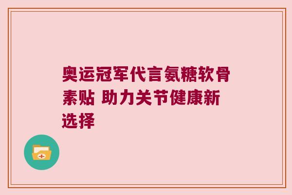 奥运冠军代言氨糖软骨素贴 助力关节健康新选择