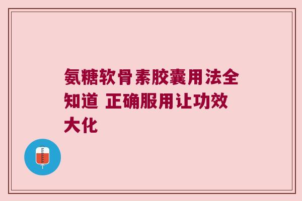 氨糖软骨素胶囊用法全知道 正确服用让功效大化 氨糖软骨素胶囊用法全知道 正确服用让功效大化