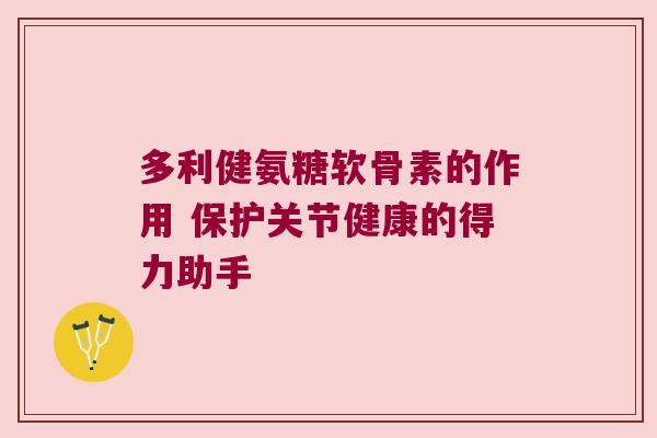 多利健氨糖软骨素的作用 保护关节健康的得力助手