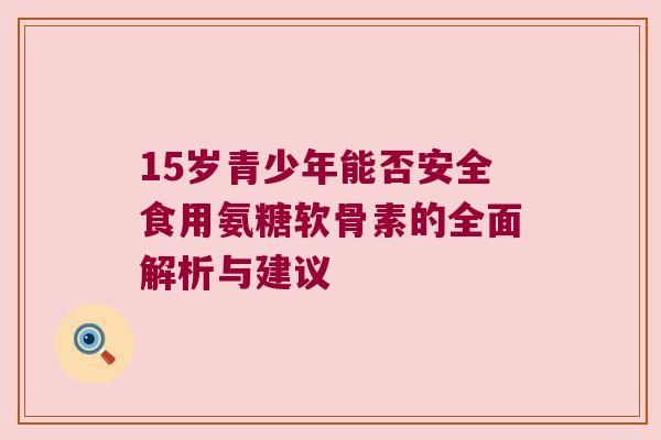 15岁青少年能否安全食用氨糖软骨素的全面解析与建议