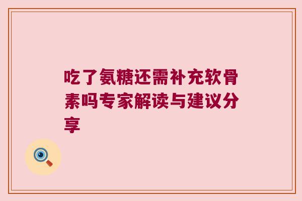 吃了氨糖还需补充软骨素吗专家解读与建议分享