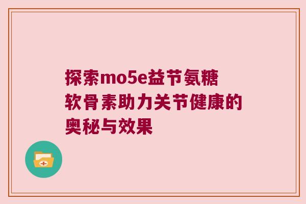 探索mo5e益节氨糖软骨素助力关节健康的奥秘与效果