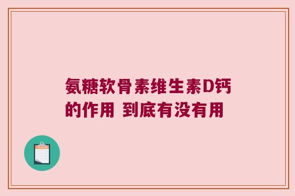 氨糖软骨素维生素D钙的作用 到底有没有用 氨糖软骨素维生素D钙的作用 到底有没有用