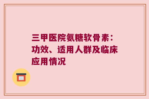 三甲医院氨糖软骨素：功效、适用人群及临床应用情况