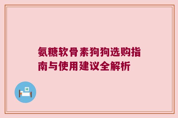 氨糖软骨素狗狗选购指南与使用建议全解析