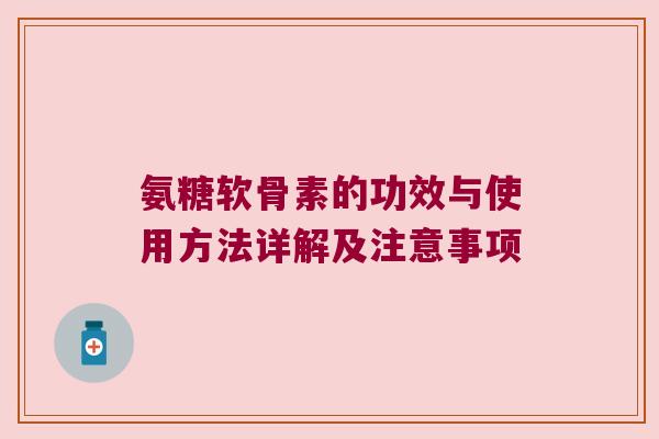 氨糖软骨素的功效与使用方法详解及注意事项
