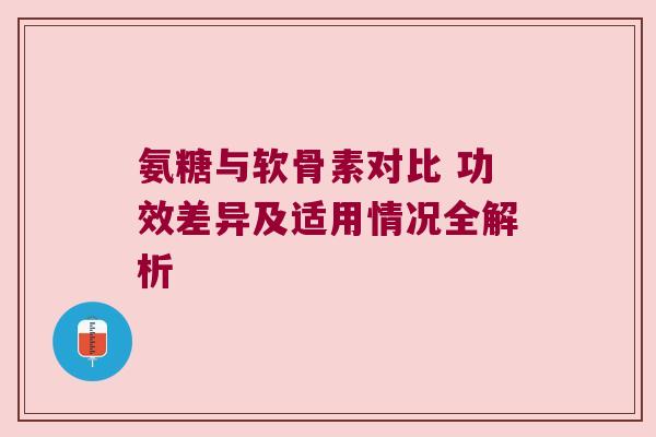 氨糖与软骨素对比 功效差异及适用情况全解析