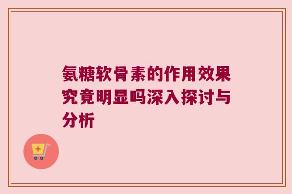 氨糖软骨素的作用效果究竟明显吗深入探讨与分析 氨糖软骨素的作用效果究竟明显吗深入探讨与分析