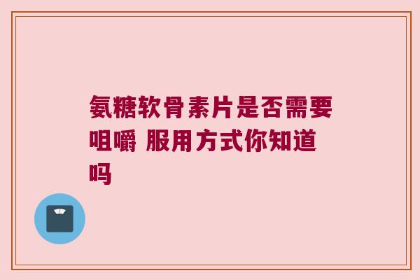 氨糖软骨素片是否需要咀嚼 服用方式你知道吗 氨糖软骨素片是否需要咀嚼 服用方式你知道吗