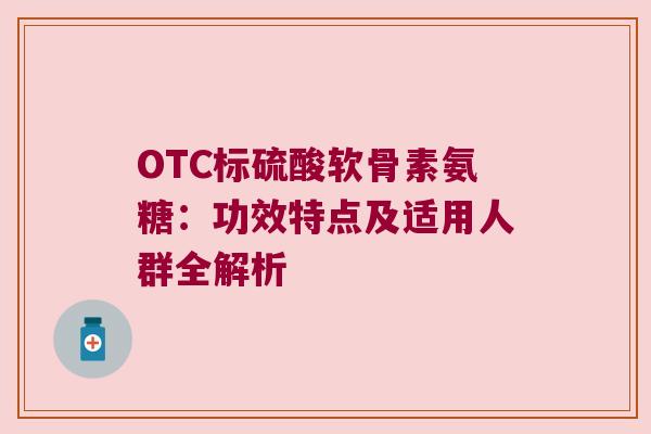 OTC标硫酸软骨素氨糖:功效特点及适用人群全解析 OTC标硫酸软骨素氨糖:功效特点及适用人群全解析