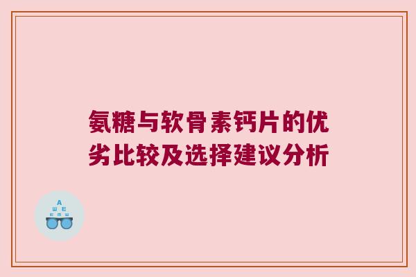 氨糖与软骨素钙片的优劣比较及选择建议分析