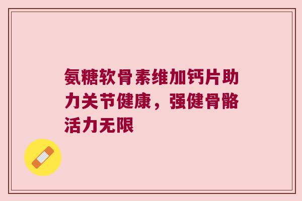 氨糖软骨素维加钙片助力关节健康,强健骨骼活力无限 氨糖软骨素维加钙片助力关节健康,强健骨骼活力无限