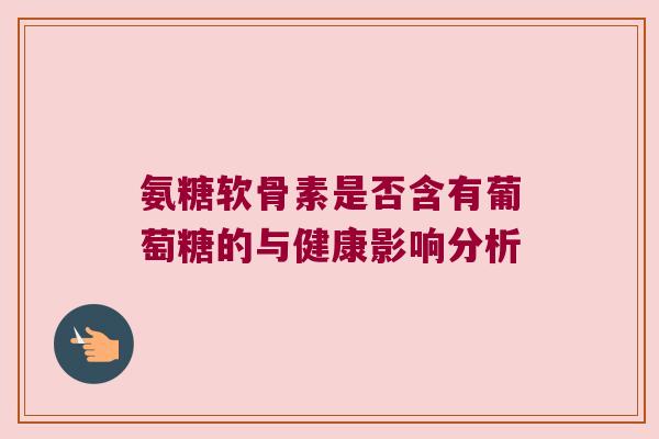 氨糖软骨素是否含有葡萄糖的与健康影响分析 氨糖软骨素是否含有葡萄糖的与健康影响分析