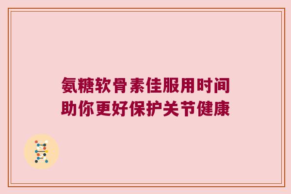 氨糖软骨素佳服用时间助你更好保护关节健康