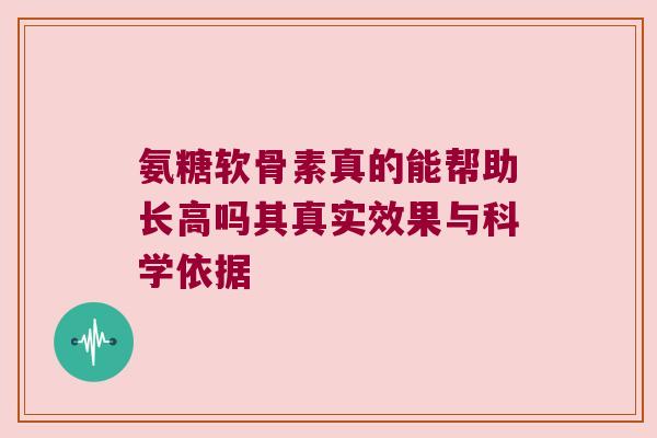 氨糖软骨素真的能帮助长高吗其真实效果与科学依据 氨糖软骨素真的能帮助长高吗其真实效果与科学依据
