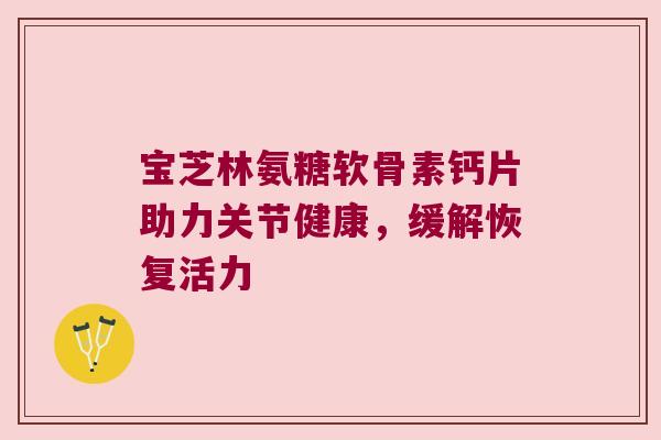 宝芝林氨糖软骨素钙片助力关节健康，缓解恢复活力