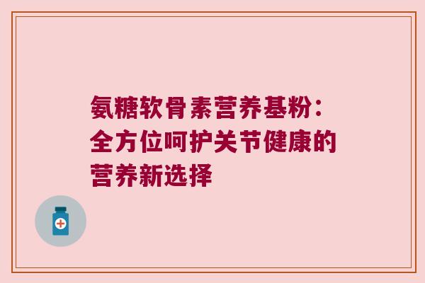 氨糖软骨素营养基粉：全方位呵护关节健康的营养新选择