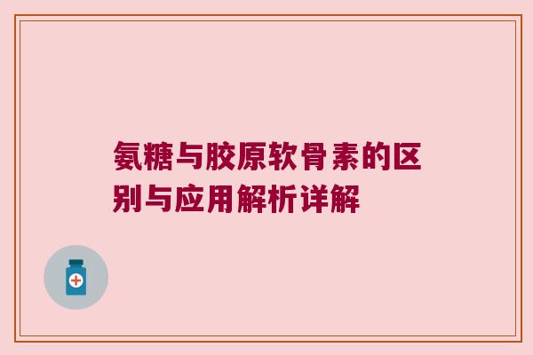 氨糖与胶原软骨素的区别与应用解析详解