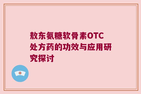敖东氨糖软骨素OTC处方药的功效与应用研究探讨