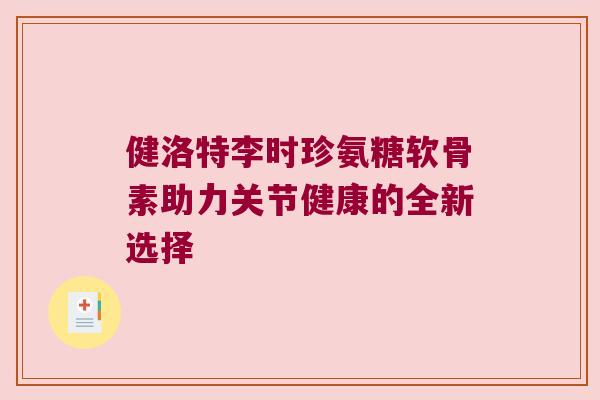 健洛特李时珍氨糖软骨素助力关节健康的全新选择