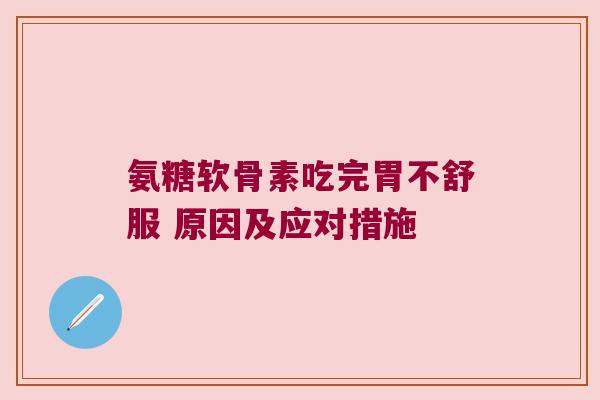 氨糖软骨素吃完胃不舒服 原因及应对措施 氨糖软骨素吃完胃不舒服 原因及应对措施