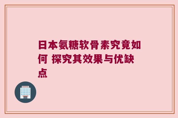 日本氨糖软骨素究竟如何 探究其效果与优缺点 日本氨糖软骨素究竟如何 探究其效果与优缺点