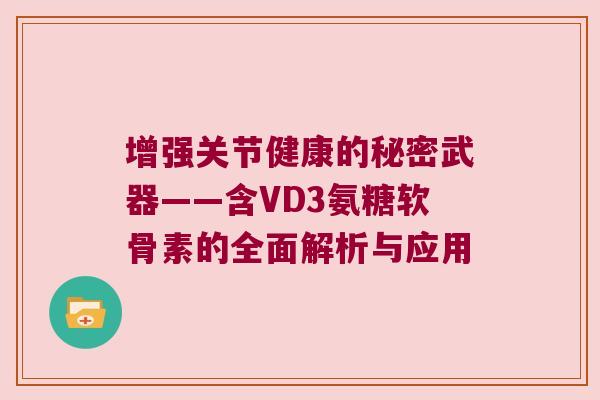 增强关节健康的秘密武器——含VD3氨糖软骨素的全面解析与应用 增强关节健康的秘密武器——含VD3氨糖软骨素的全面解析与应用