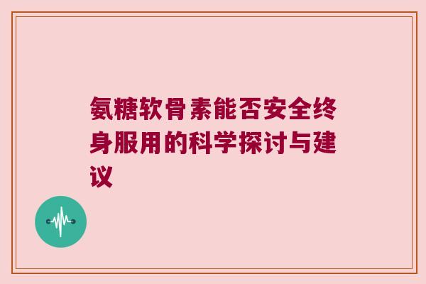 氨糖软骨素能否安全终身服用的科学探讨与建议 氨糖软骨素能否安全终身服用的科学探讨与建议