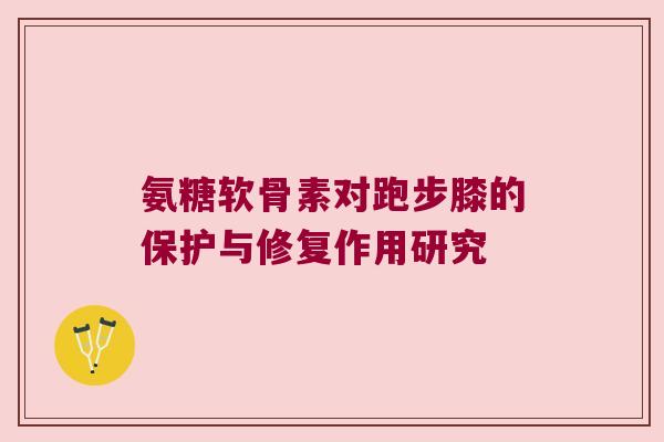 氨糖软骨素对跑步膝的保护与修复作用研究 氨糖软骨素对跑步膝的保护与修复作用研究
