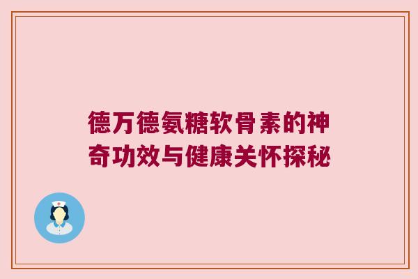 德万德氨糖软骨素的神奇功效与健康关怀探秘 德万德氨糖软骨素的神奇功效与健康关怀探秘