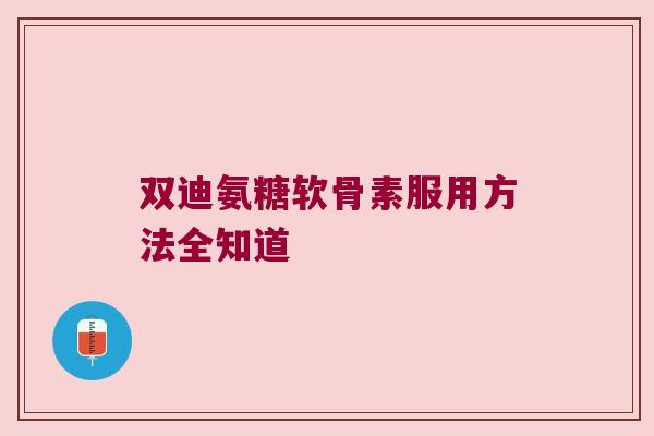 双迪氨糖软骨素服用方法全知道 双迪氨糖软骨素服用方法全知道