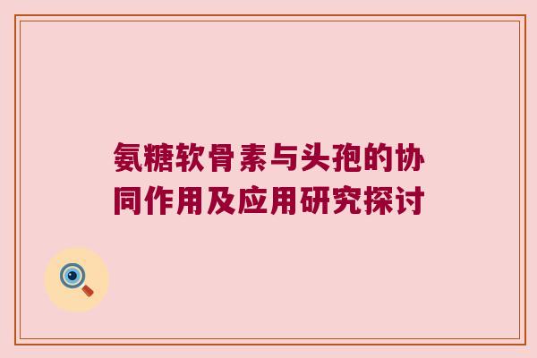 氨糖软骨素与头孢的协同作用及应用研究探讨
