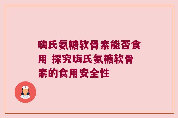 嗨氏氨糖软骨素能否食用 探究嗨氏氨糖软骨素的食用安全性 嗨氏氨糖软骨素能否食用 探究嗨氏氨糖软骨素的食用安全性