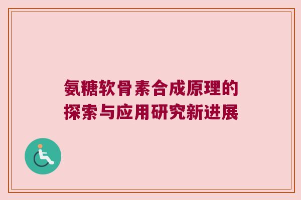 氨糖软骨素合成原理的探索与应用研究新进展