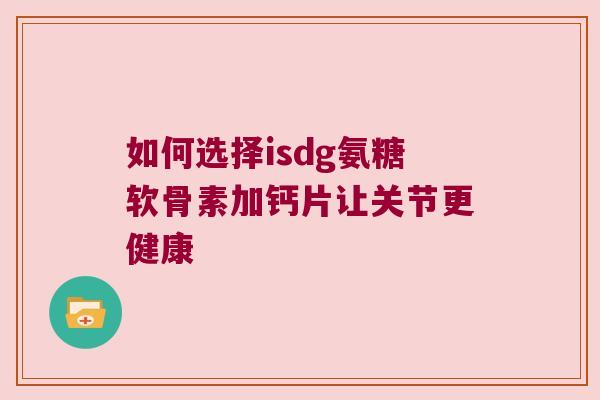 如何选择isdg氨糖软骨素加钙片让关节更健康