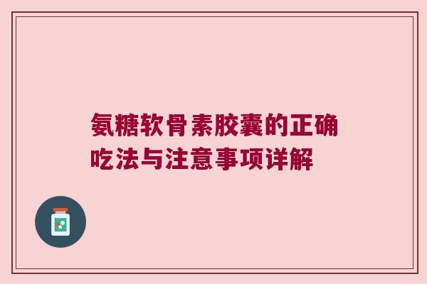 氨糖软骨素胶囊的正确吃法与注意事项详解