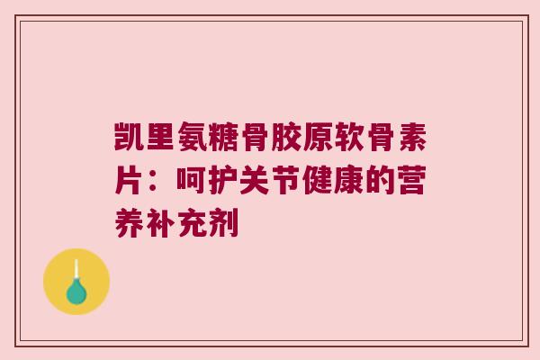 凯里氨糖骨胶原软骨素片:呵护关节健康的营养补充剂 凯里氨糖骨胶原软骨素片:呵护关节健康的营养补充剂