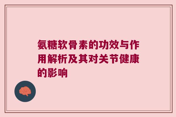 氨糖软骨素的功效与作用解析及其对关节健康的影响 氨糖软骨素的功效与作用解析及其对关节健康的影响