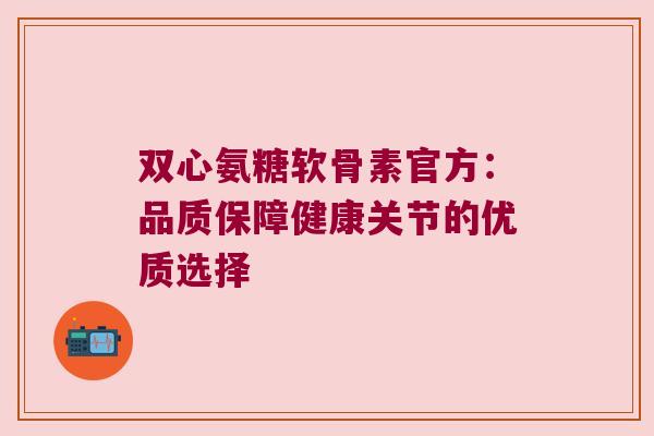 双心氨糖软骨素官方：品质保障健康关节的优质选择