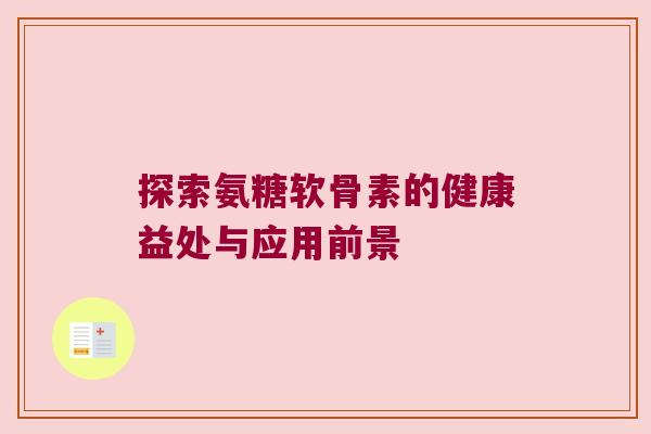 探索氨糖软骨素的健康益处与应用前景