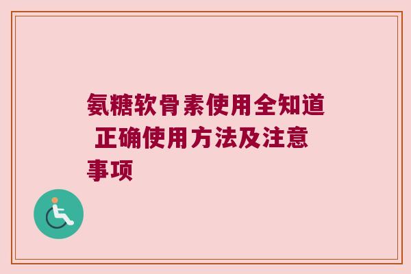 氨糖软骨素使用全知道 正确使用方法及注意事项 氨糖软骨素使用全知道 正确使用方法及注意事项