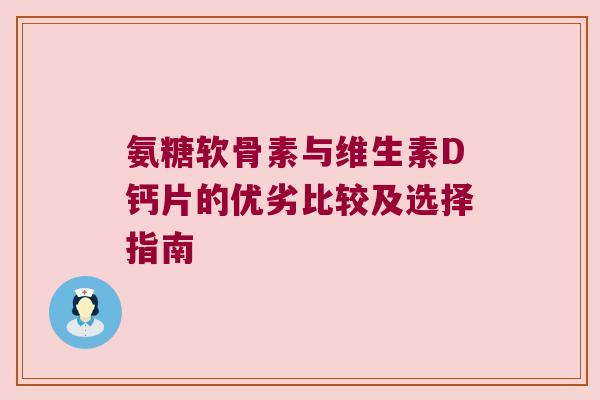 氨糖软骨素与维生素D钙片的优劣比较及选择指南 氨糖软骨素与维生素D钙片的优劣比较及选择指南