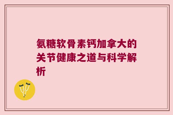 氨糖软骨素钙加拿大的关节健康之道与科学解析 氨糖软骨素钙加拿大的关节健康之道与科学解析
