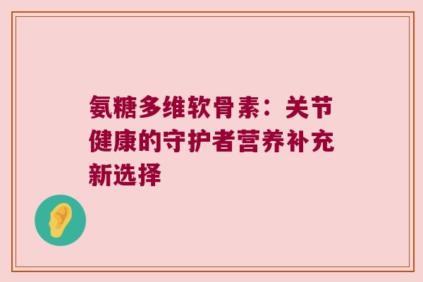 氨糖多维软骨素：关节健康的守护者营养补充新选择