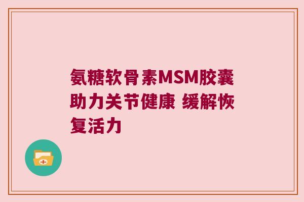 氨糖软骨素MSM胶囊助力关节健康 缓解恢复活力 氨糖软骨素MSM胶囊助力关节健康 缓解恢复活力